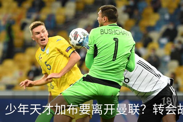 少年天才加布要离开曼联？转会故事如同宫斗剧！
